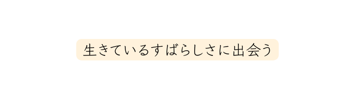 生きているすばらしさに出会う